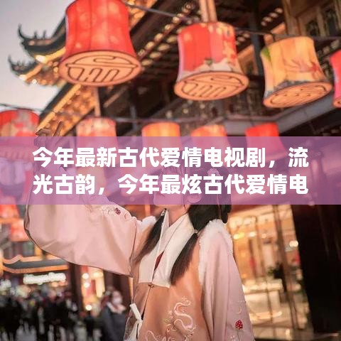 流光古韻，今年最炫古代愛情電視劇的輝煌與影響力