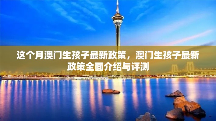 澳門生孩子最新政策全面介紹與評測，本月最新動態(tài)分析
