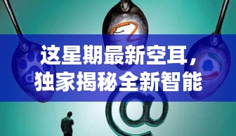 獨(dú)家揭秘全新智能科技產(chǎn)品，本周最炫空耳引領(lǐng)未來生活潮流新寵！