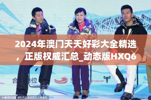 2024年澳門天天好彩大全精選，正版權(quán)威匯總_動(dòng)態(tài)版HXQ670.58