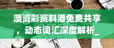 澳資彩資料港免費共享，動態(tài)詞匯深度解析_內置HLY632.14版本