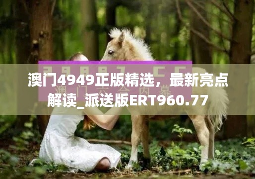 澳門4949正版精選，最新亮點解讀_派送版ERT960.77