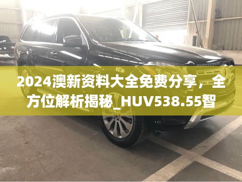 2024澳新資料大全免費(fèi)分享，全方位解析揭秘_HUV538.55智慧版