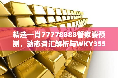 精選一肖77778888管家婆預(yù)測，動態(tài)詞匯解析與WKY355.25改制版解讀