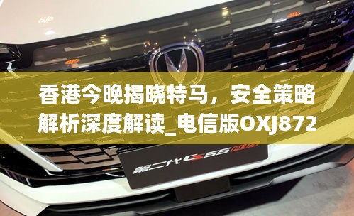 香港今晚揭曉特馬，安全策略解析深度解讀_電信版OXJ872.47