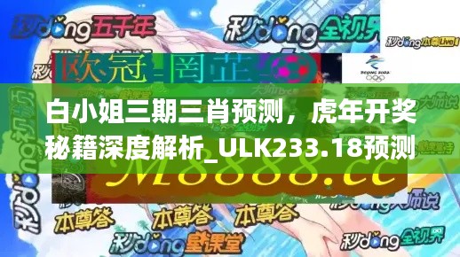 白小姐三期三肖預(yù)測，虎年開獎(jiǎng)秘籍深度解析_ULK233.18預(yù)測版