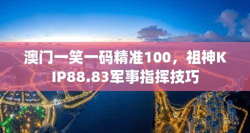 澳門一笑一碼精準100，祖神KIP88.83軍事指揮技巧