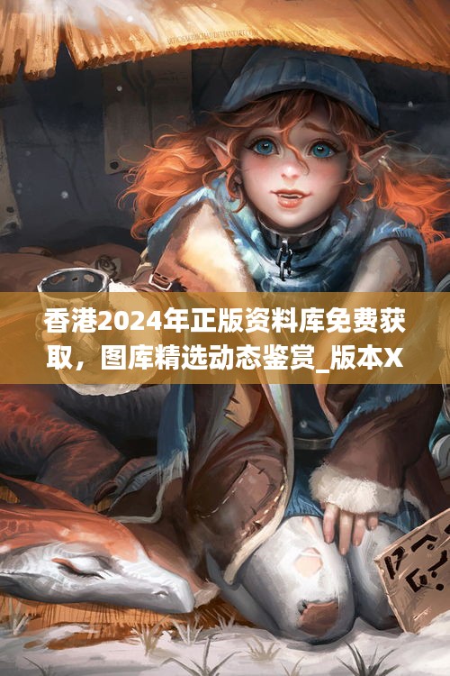 香港2024年正版資料庫免費(fèi)獲取，圖庫精選動(dòng)態(tài)鑒賞_版本XJE681.18
