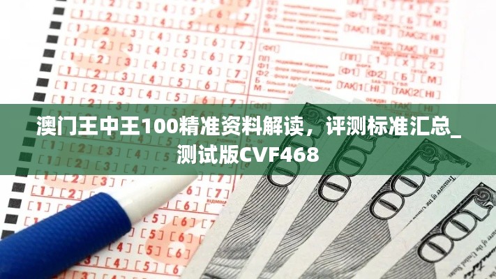 澳門王中王100精準(zhǔn)資料解讀，評(píng)測(cè)標(biāo)準(zhǔn)匯總_測(cè)試版CVF468