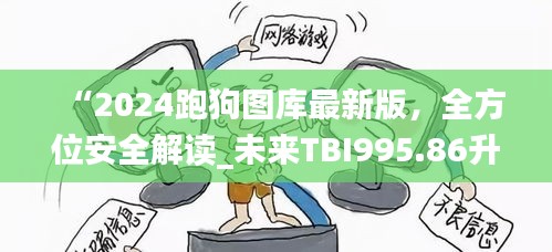 “2024跑狗圖庫(kù)最新版，全方位安全解讀_未來(lái)TBI995.86升級(jí)版”