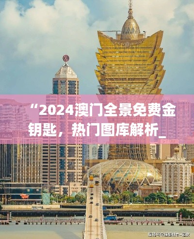 “2024澳門(mén)全景免費(fèi)金鑰匙，熱門(mén)圖庫(kù)解析_獨(dú)家TGV731.28”