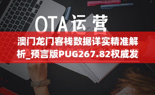 澳門龍門客棧數(shù)據(jù)詳實精準解析_預言版PUG267.82權(quán)威發(fā)布