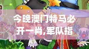 今晚澳門特馬必開一肖,軍隊指揮學_玄仙BNU58.87