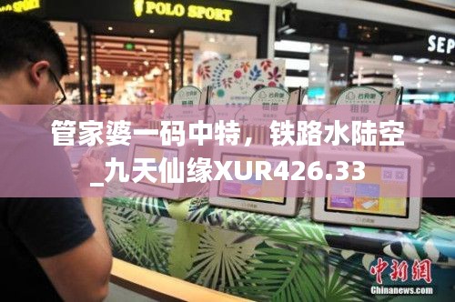 管家婆一碼中特，鐵路水陸空_九天仙緣XUR426.33