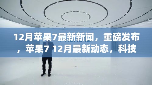 蘋果7重磅新聞揭秘，科技巔峰之旅再啟征程，12月最新動(dòng)態(tài)速遞