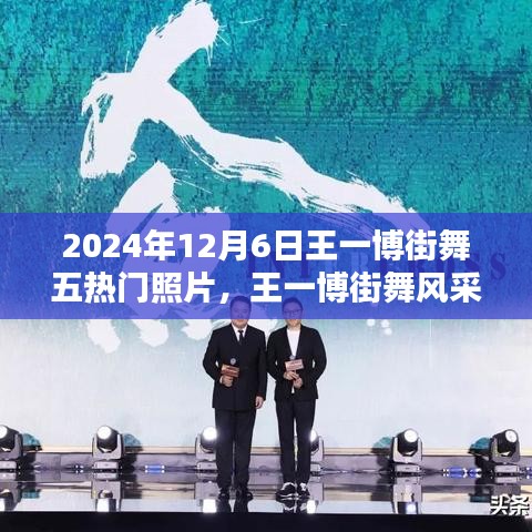 王一博街舞風采，五熱門照片記錄街舞瞬間的永恒印記（2024年12月6日）