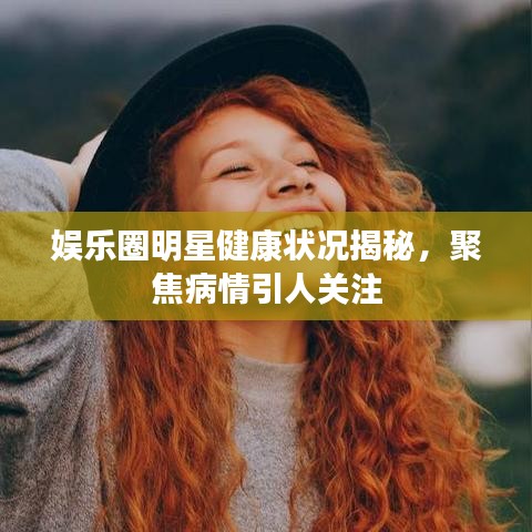 娛樂圈明星健康狀況揭秘，聚焦病情引人關(guān)注