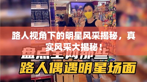 路人視角下的明星風(fēng)采揭秘，真實風(fēng)采大揭秘！