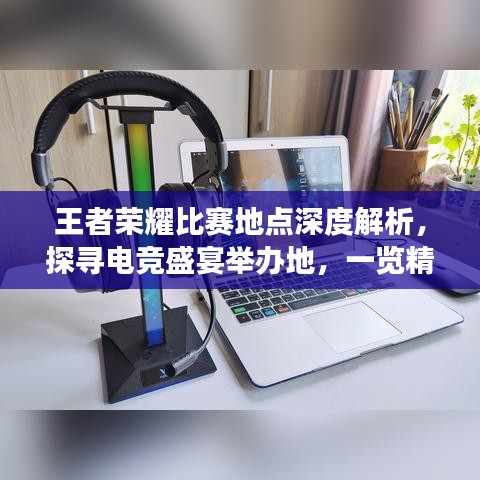 王者榮耀比賽地點深度解析，探尋電競盛宴舉辦地，一覽精彩賽事風(fēng)采！