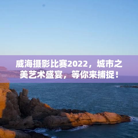 威海攝影比賽2022，城市之美藝術(shù)盛宴，等你來(lái)捕捉！