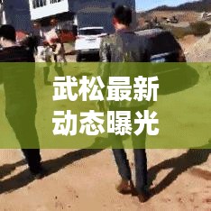 武松最新動態(tài)曝光，今日頭條獨(dú)家報(bào)道！