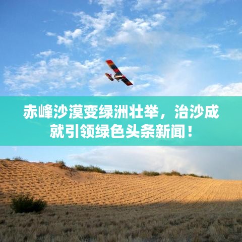 赤峰沙漠變綠洲壯舉，治沙成就引領(lǐng)綠色頭條新聞！
