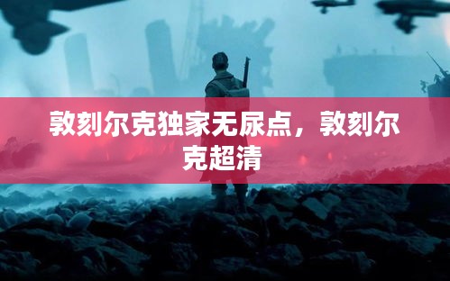 敦刻爾克獨(dú)家無(wú)尿點(diǎn)，敦刻爾克超清 