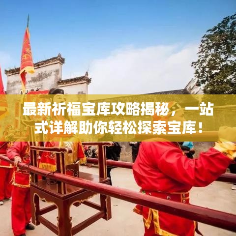 最新祈福寶庫(kù)攻略揭秘，一站式詳解助你輕松探索寶庫(kù)！