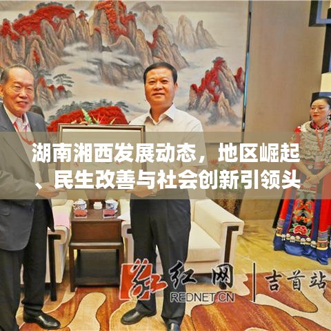 湖南湘西發(fā)展動(dòng)態(tài)，地區(qū)崛起、民生改善與社會(huì)創(chuàng)新引領(lǐng)頭條新聞