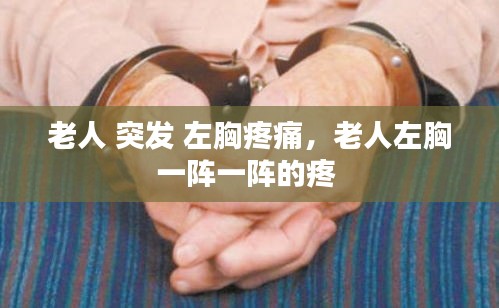 老人 突發(fā) 左胸疼痛，老人左胸一陣一陣的疼 