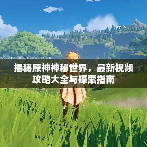揭秘原神神秘世界，最新視頻攻略大全與探索指南