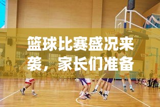 籃球比賽盛況來襲，家長(zhǎng)們準(zhǔn)備好了嗎？比賽通知已發(fā)，期待與您共鑒精彩瞬間！