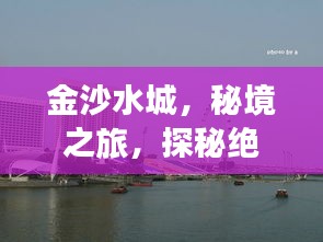 金沙水城，秘境之旅，探秘絕美風(fēng)光攻略！