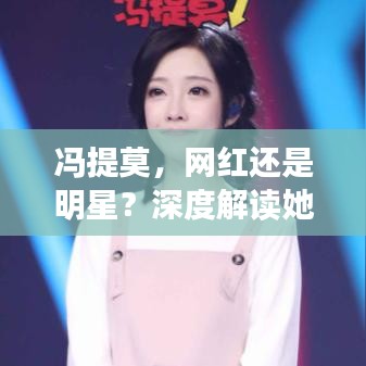 馮提莫，網紅還是明星？深度解讀她的影響力與地位！