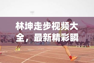 林坤走步視頻大全，最新精彩瞬間一網(wǎng)打盡