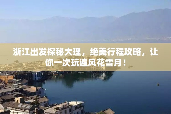 浙江出發(fā)探秘大理，絕美行程攻略，讓你一次玩遍風花雪月！
