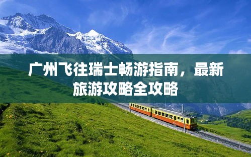 廣州飛往瑞士暢游指南，最新旅游攻略全攻略