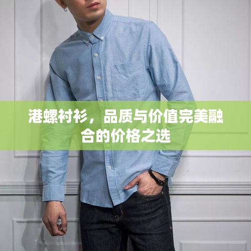港螺襯衫，品質(zhì)與價(jià)值完美融合的價(jià)格之選
