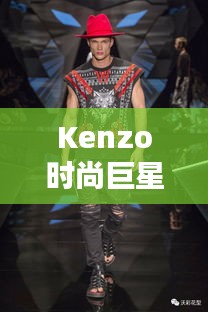 Kenzo時尚巨星，引領(lǐng)潮流的璀璨之星閃耀時尚界