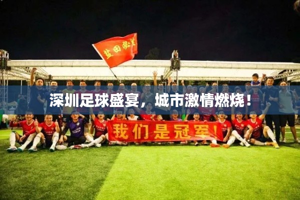 深圳足球盛宴，城市激情燃燒！