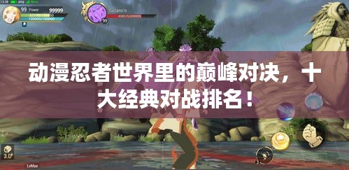 動漫忍者世界里的巔峰對決，十大經(jīng)典對戰(zhàn)排名！