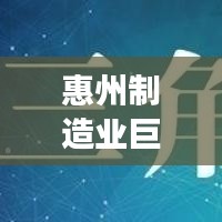 惠州制造業(yè)巨頭揭秘，十大工廠排名，展現(xiàn)繁榮面貌