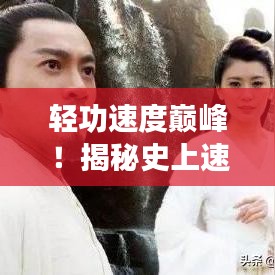 輕功速度巔峰！揭秘史上速度排名前十的輕功絕學