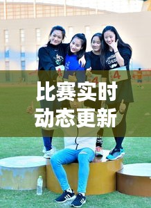 比賽實時動態(tài)更新，精彩瞬間一網(wǎng)打盡！
