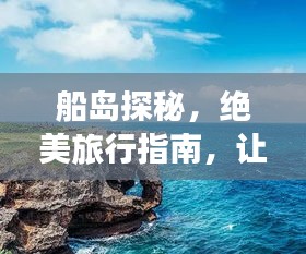 船島探秘，絕美旅行指南，讓你暢游無(wú)阻！