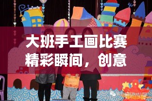大班手工畫(huà)比賽精彩瞬間，創(chuàng)意與藝術(shù)的極致融合展現(xiàn)