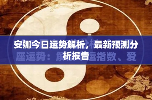 安娜今日運(yùn)勢(shì)解析，最新預(yù)測(cè)分析報(bào)告