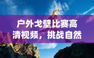 戶外戈壁比賽高清視頻，挑戰(zhàn)自然極限，見證運(yùn)動(dòng)激情！