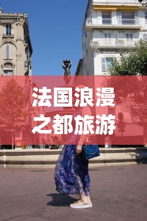 法國浪漫之都旅游攻略大全，帶你暢游夢幻之地！