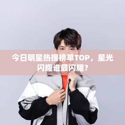 今日明星熱搜榜單TOP，星光閃耀誰最閃耀？